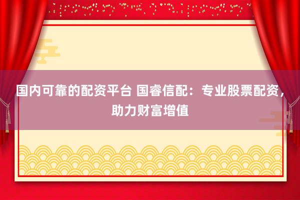 国内可靠的配资平台 国睿信配：专业股票配资，助力财富增值