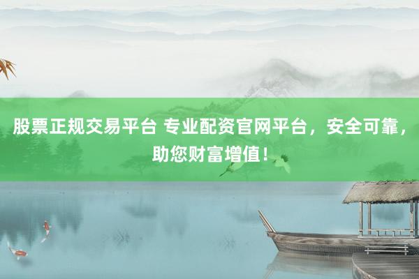 股票正规交易平台 专业配资官网平台，安全可靠，助您财富增值！