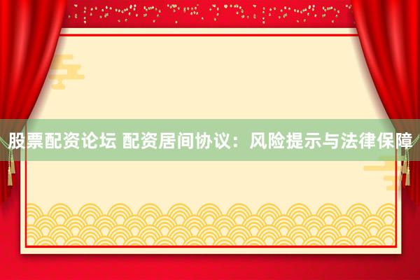 股票配资论坛 配资居间协议：风险提示与法律保障