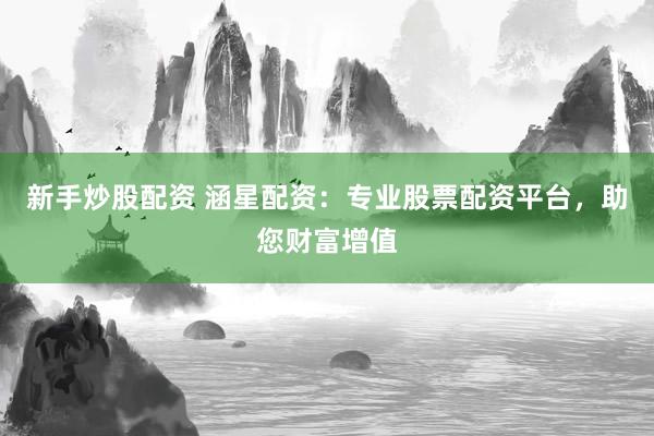 新手炒股配资 涵星配资：专业股票配资平台，助您财富增值