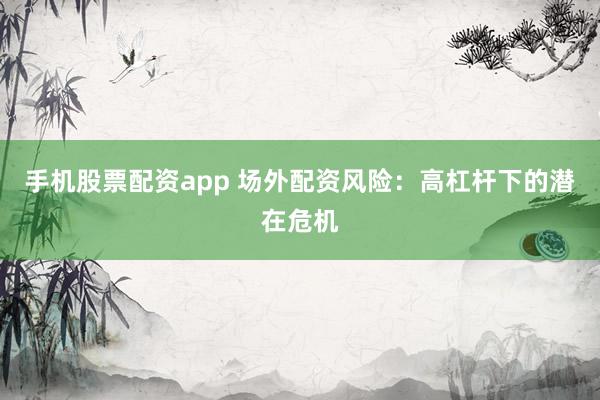 手机股票配资app 场外配资风险：高杠杆下的潜在危机