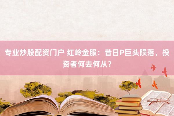 专业炒股配资门户 红岭金服：昔日P巨头陨落，投资者何去何从？
