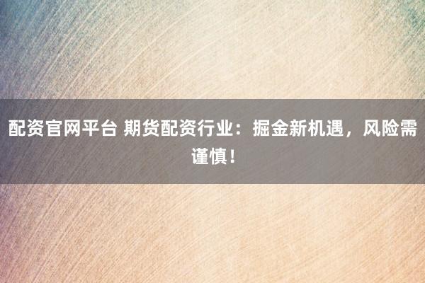 配资官网平台 期货配资行业：掘金新机遇，风险需谨慎！