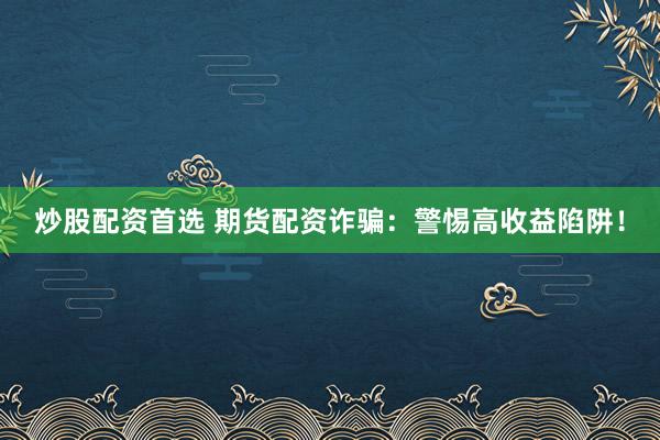 炒股配资首选 期货配资诈骗：警惕高收益陷阱！