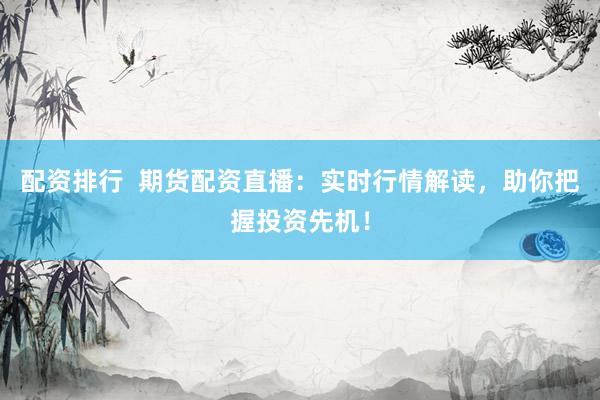 配资排行  期货配资直播：实时行情解读，助你把握投资先机！
