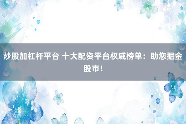 炒股加杠杆平台 十大配资平台权威榜单：助您掘金股市！