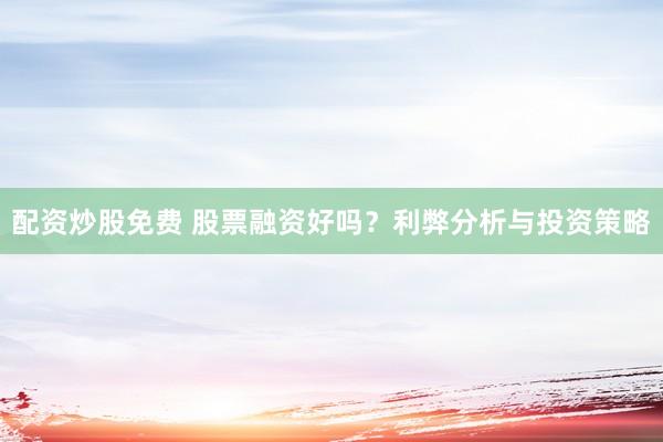 配资炒股免费 股票融资好吗？利弊分析与投资策略