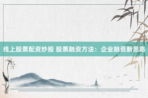 线上股票配资炒股 股票融资方法：企业融资新思路