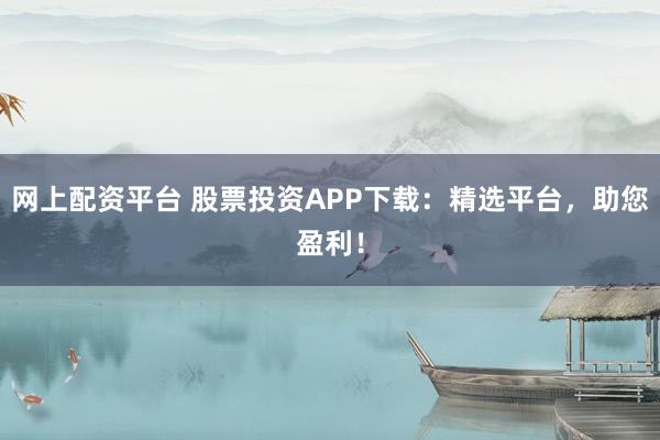 网上配资平台 股票投资APP下载：精选平台，助您盈利！