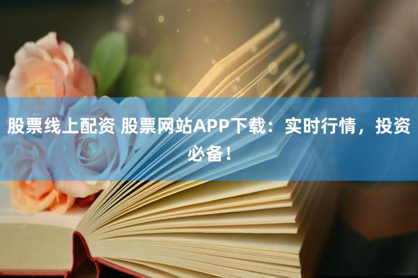 股票线上配资 股票网站APP下载：实时行情，投资必备！