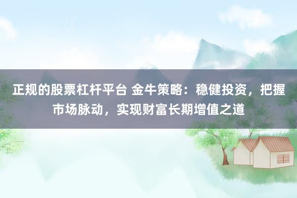 正规的股票杠杆平台 金牛策略：稳健投资，把握市场脉动，实现财富长期增值之道
