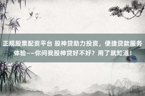 正规股票配资平台 股神贷助力投资，便捷贷款服务体验——你问我股神贷好不好？用了就知道！