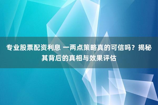专业股票配资利息 一两点策略真的可信吗？揭秘其背后的真相与效果评估