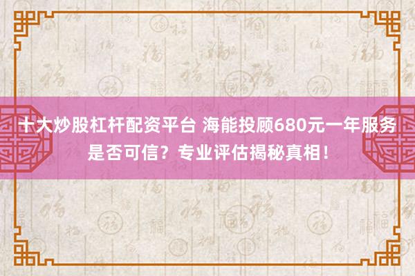十大炒股杠杆配资平台 海能投顾680元一年服务是否可信？专业评估揭秘真相！