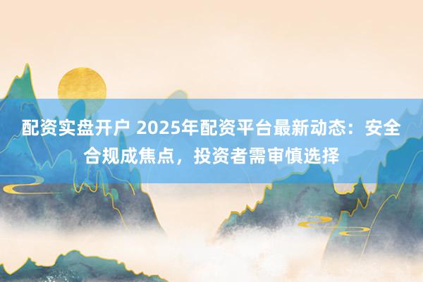 配资实盘开户 2025年配资平台最新动态：安全合规成焦点，投资者需审慎选择