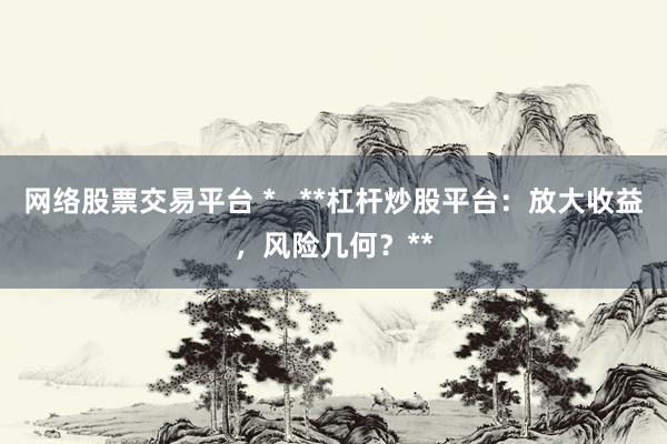 网络股票交易平台 *   **杠杆炒股平台：放大收益，风险几何？**