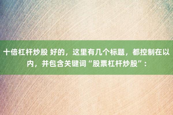 十倍杠杆炒股 好的，这里有几个标题，都控制在以内，并包含关键词“股票杠杆炒股”：