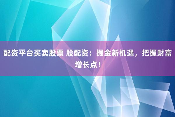 配资平台买卖股票 股配资：掘金新机遇，把握财富增长点！
