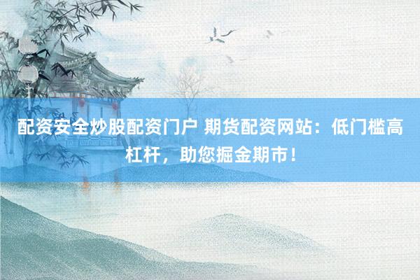 配资安全炒股配资门户 期货配资网站：低门槛高杠杆，助您掘金期市！