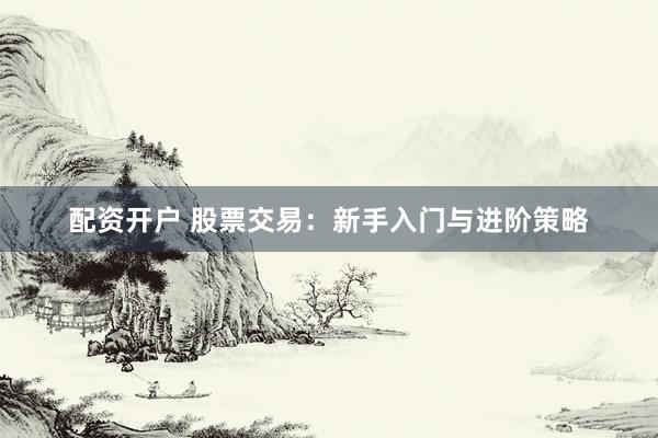配资开户 股票交易：新手入门与进阶策略