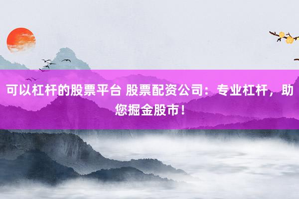 可以杠杆的股票平台 股票配资公司：专业杠杆，助您掘金股市！