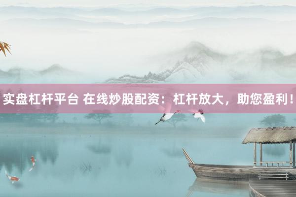 实盘杠杆平台 在线炒股配资：杠杆放大，助您盈利！