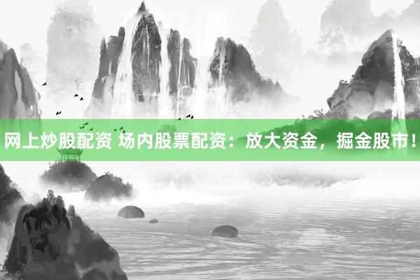 网上炒股配资 场内股票配资：放大资金，掘金股市！