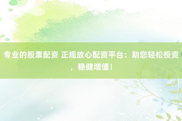 专业的股票配资 正规放心配资平台：助您轻松投资，稳健增值！