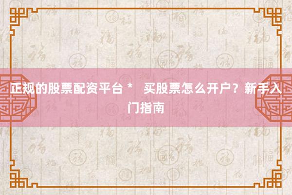 正规的股票配资平台 *   买股票怎么开户？新手入门指南