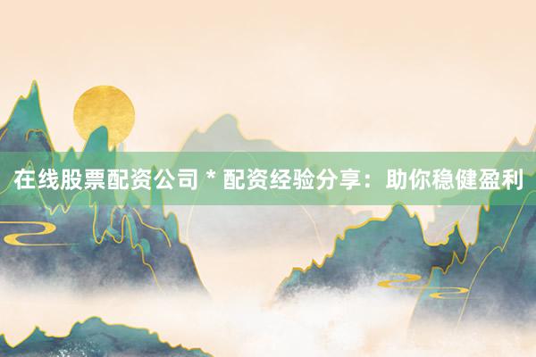 在线股票配资公司 * 配资经验分享：助你稳健盈利