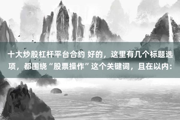 十大炒股杠杆平台合约 好的，这里有几个标题选项，都围绕“股票操作”这个关键词，且在以内：
