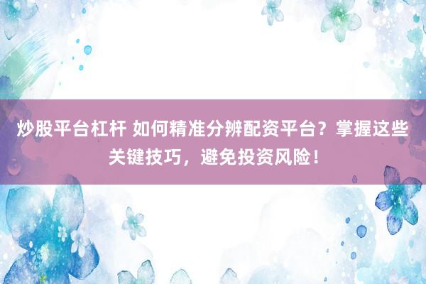炒股平台杠杆 如何精准分辨配资平台？掌握这些关键技巧，避免投资风险！