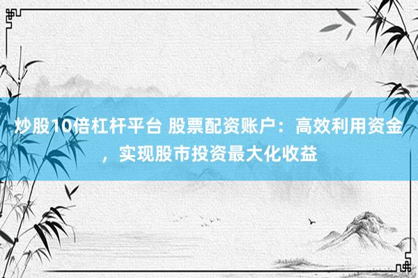 炒股10倍杠杆平台 股票配资账户：高效利用资金，实现股市投资最大化收益