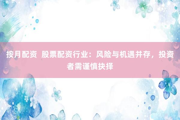 按月配资  股票配资行业：风险与机遇并存，投资者需谨慎抉择