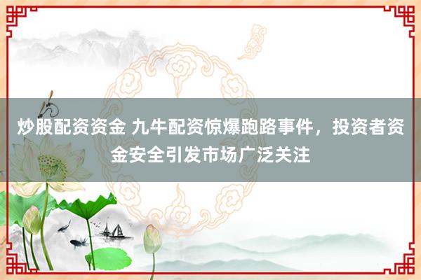 炒股配资资金 九牛配资惊爆跑路事件，投资者资金安全引发市场广泛关注