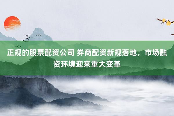 正规的股票配资公司 券商配资新规落地，市场融资环境迎来重大变革
