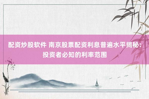 配资炒股软件 南京股票配资利息普遍水平揭秘：投资者必知的利率范围