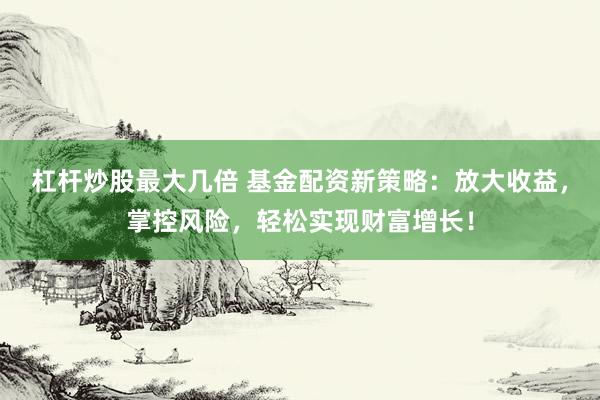 杠杆炒股最大几倍 基金配资新策略：放大收益，掌控风险，轻松实现财富增长！
