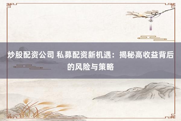 炒股配资公司 私募配资新机遇：揭秘高收益背后的风险与策略