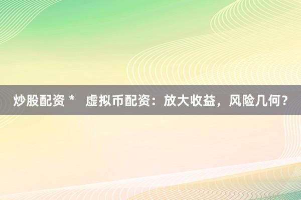 炒股配资 *   虚拟币配资：放大收益，风险几何？