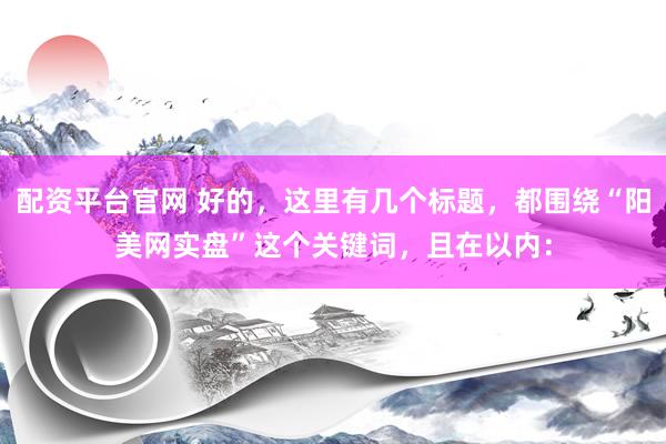 配资平台官网 好的，这里有几个标题，都围绕“阳美网实盘”这个关键词，且在以内：