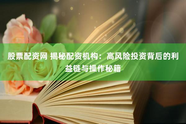 股票配资网 揭秘配资机构：高风险投资背后的利益链与操作秘籍