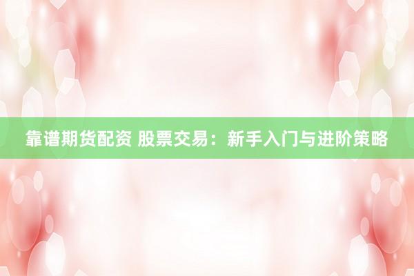 靠谱期货配资 股票交易：新手入门与进阶策略