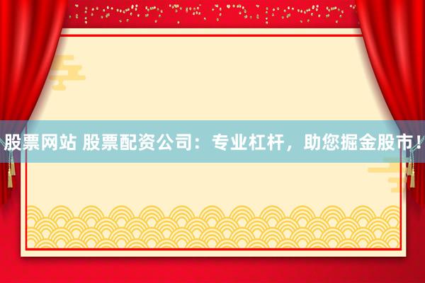 股票网站 股票配资公司：专业杠杆，助您掘金股市！