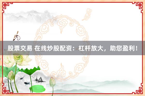 股票交易 在线炒股配资：杠杆放大，助您盈利！