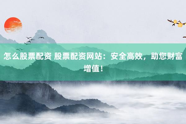 怎么股票配资 股票配资网站：安全高效，助您财富增值！