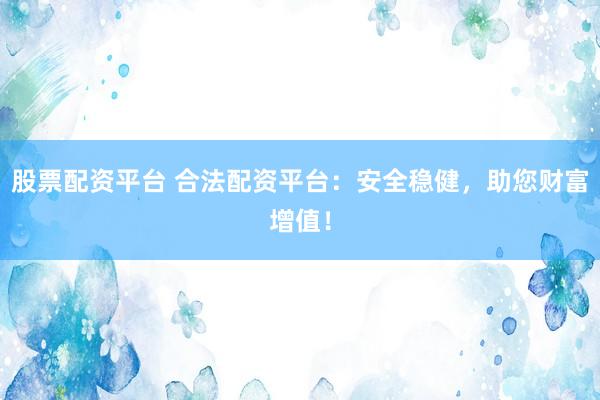股票配资平台 合法配资平台：安全稳健，助您财富增值！