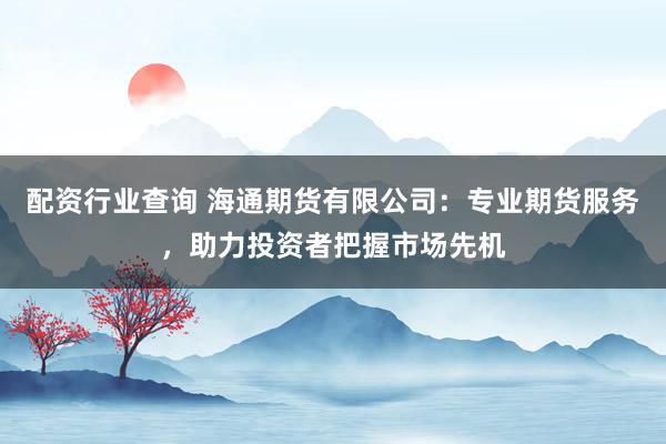 配资行业查询 海通期货有限公司：专业期货服务，助力投资者把握市场先机