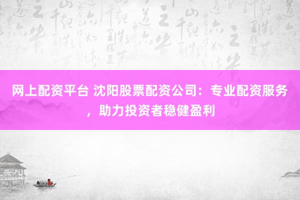 网上配资平台 沈阳股票配资公司：专业配资服务，助力投资者稳健盈利