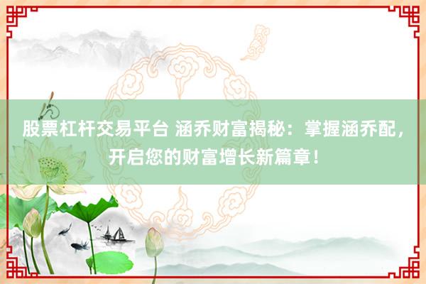 股票杠杆交易平台 涵乔财富揭秘：掌握涵乔配，开启您的财富增长新篇章！